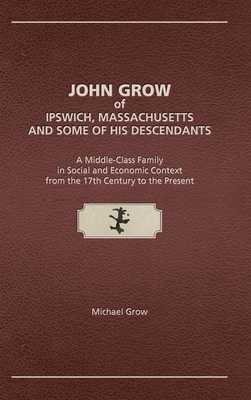 John Grow of Ipswich, Massachusetts and Some of His Descendants: A Middle-Class Family in Social and Economic Context from the 17th Century to the Present - Grow, Michael