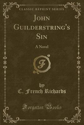 John Guilderstring's Sin: A Novel (Classic Reprint) - Richards, C French