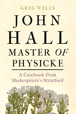 John Hall, Master of Physicke: A Casebook from Shakespeare's Stratford - Wells, Greg, and Edmondson, Paul