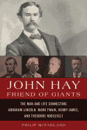 John Hay, Friend of Giants: The Man and Life Connecting Abraham Lincoln, Mark Twain, Henry James, and Theodore Roosevelt