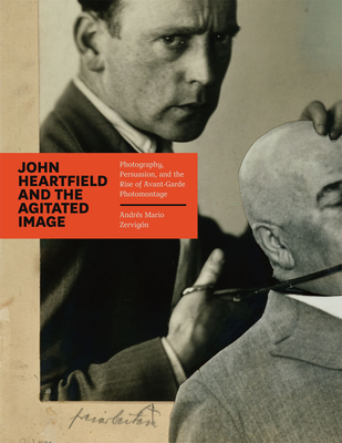 John Heartfield and the Agitated Image: Photography, Persuasion, and the Rise of Avant-garde Photomontage - Zervigon, Andres Mario