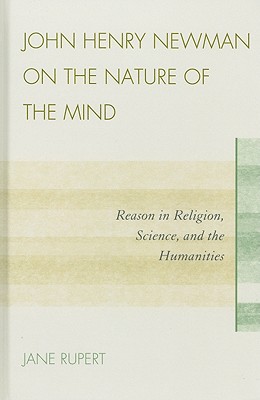 John Henry Newman on the Nature of the Mind: Reason in Religion, Science, and the Humanities - Rupert, Jane