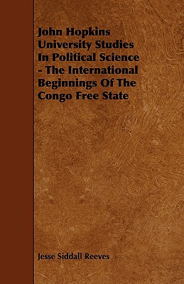John Hopkins University Studies in Political Science - The International Beginnings of the Congo Free State - Reeves, Jesse Siddall