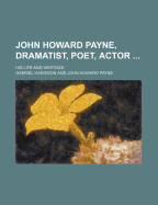 John Howard Payne, Dramatist, Poet, Actor; His Life and Writings