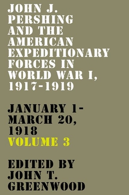 John J. Pershing and the American Expeditionary Forces in World War I, 1917-1919: January 1-March 20, 1918 Volume 3 - Greenwood, John T (Editor)