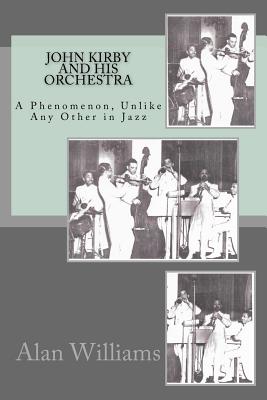 John Kirby and His Orchestra: A Phenomenon, Unlike Any Other in Jazz - Williams, Alan F