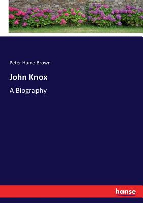 John Knox: A Biography - Brown, Peter Hume