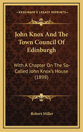 John Knox and the Town Council of Edinburgh: With a Chapter on the So-Called John Knox's House