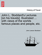John L. Stoddard's Lectures [On His Travels]. Illustrated ... with Views of the Worlds Famous Places and People, Etc. - Stoddard, John Lawson
