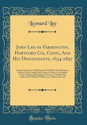 John Lee of Farmington, Hartford Co;, Conn;, And His Descendants, 1634 1897: Containing Over 4, 000 Names; With Much Miscellaneous History of the Family, Brief Notes of Other Lee Families of New England, Biographical Notices, Valuable Data Collected by Wi - Lee, Leonard