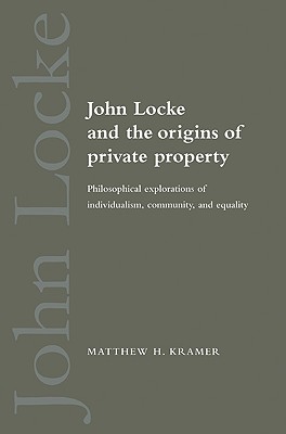 John Locke and the Origins of Private Property: Philosophical Explorations of Individualism, Community, and Equality - Kramer, Matthew H