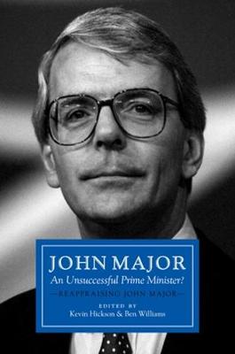 John Major: An Unsuccessful Prime Minister?: Reappraising John Major - Hickson, Kevin (Editor), and Williams, Ben (Editor)