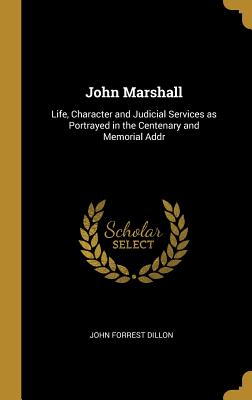 John Marshall: Life, Character and Judicial Services as Portrayed in the Centenary and Memorial Addr - Dillon, John Forrest