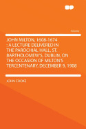 John Milton, 1608-1674: A Lecture Delivered in the Parochial Hall, St. Bartholomew's, Dublin, on the Occasion of Milton's Tercentenary, December 9, 1908