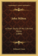 John Milton: A Short Study Of His Life And Works (1899)