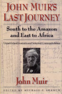 John Muir's Last Journey: South to the Amazon and East to Africa: Unpublished Journals and Selected Correspondence - Branch, Michael P, Professor (Editor), and Muir, John