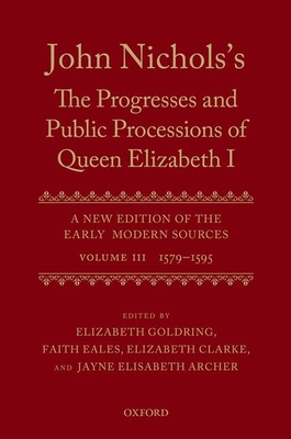 John Nichols's the Progresses and Public Processions of Queen Elizabeth: A New Edition of the Early Modern Sources: Volume III: 1579 to 1595 - Archer, Jayne Elisabeth (Editor), and Clarke, Elizabeth (Editor), and Goldring, Elizabeth (Editor)