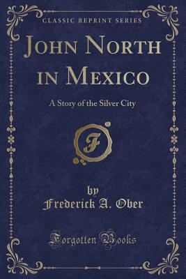 John North in Mexico: A Story of the Silver City (Classic Reprint) - Ober, Frederick A