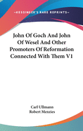 John Of Goch And John Of Wesel And Other Promoters Of Reformation Connected With Them V1