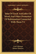 John Of Goch And John Of Wesel And Other Promoters Of Reformation Connected With Them V1