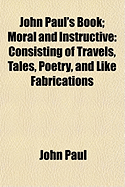 John Paul's Book: Moral and Instructive: Consisting of Travels, Tales, Poetry, and Like Fabrications