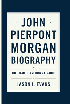 John Pierpont Morgan Biography: The Titan of American Finance - I Evans, Jason