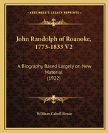 John Randolph of Roanoke, 1773-1833 V2: A Biography Based Largely on New Material (1922)