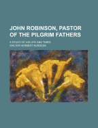 John Robinson, Pastor of the Pilgrim Fathers; A Study of His Life and Times