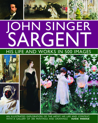 John Singer Sargent: His Life and Works in 500 Images: An illustrated exploration of the artist, his life and context, with a gallery of 300 paintings and drawings - Hodge, Susie