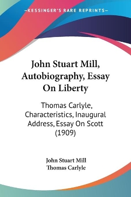 John Stuart Mill, Autobiography, Essay On Liberty: Thomas Carlyle, Characteristics, Inaugural Address, Essay On Scott (1909) - Mill, John Stuart, and Carlyle, Thomas