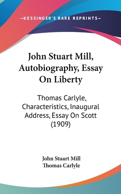 John Stuart Mill, Autobiography, Essay On Liberty: Thomas Carlyle, Characteristics, Inaugural Address, Essay On Scott (1909) - Mill, John Stuart, and Carlyle, Thomas