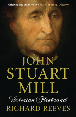 John Stuart Mill: Victorian Firebrand - Reeves, Richard