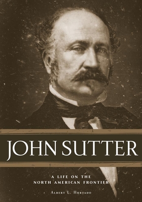 John Sutter: A Life on the North American Frontier - Hurtado, Albert L