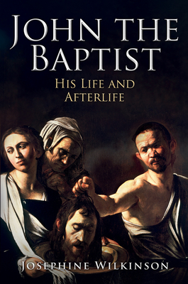 John the Baptist: His Life and Afterlife - Wilkinson, Josephine