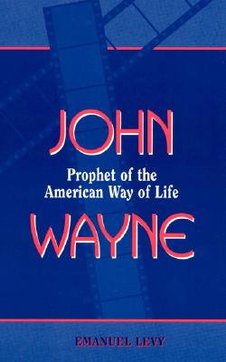 John Wayne: Prophet of the American Way of Life - Levy, Emanuel