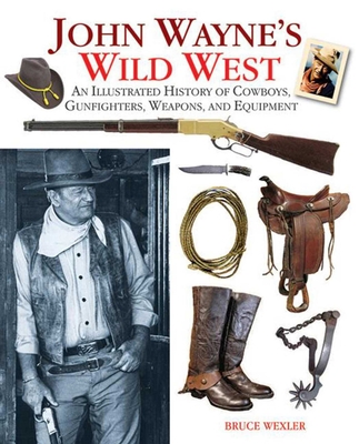 John Wayne's Wild West: An Illustrated History of Cowboys, Gunfights, Weapons, and Equipment - Wexler, Bruce