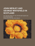 John Wesley and George Whitefield in Scotland: Or, the Influence of the Oxford Methodists on Scottish Religion