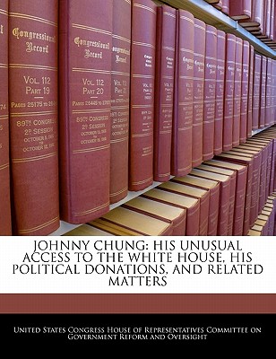 Johnny Chung: His Unusual Access To The White House, His Political Donations, And Related Matters - United States Congress House of Represen (Creator)