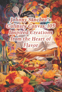 Johnny Snchez's Culinary Canvas: 105 Inspired Creations from the Heart of Flavor