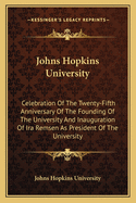 Johns Hopkins University: Celebration Of The Twenty-Fifth Anniversary Of The Founding Of The University And Inauguration Of Ira Remsen As President Of The University