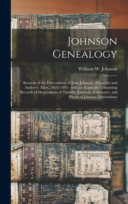 Johnson Genealogy: Records of the Descendants of John Johnson, of Ipswich and Andover, Mass., 1635-1892: With an Appendix Containing Records of Descendants of Timothy Johnson, of Andover, and Poems of Johnson Descendants - Johnson, William W (William Wallace) (Creator)