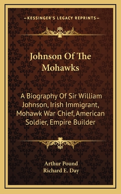 Johnson of the Mohawks: A Biography of Sir William Johnson, Irish Immigrant, Mohawk War Chief, American Soldier, Empire Builder, - Pound, Arthur