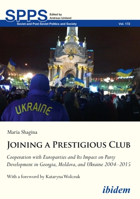 Joining a Prestigious Club: Cooperation with Europarties and Its Impact on Party Development in Georgia, Moldova, and Ukraine 2004-2015 - Shagina, Maria, and Wolczuk, Kataryna (Foreword by)