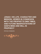 Jonah: His Life, Character, and Mission, Viewed in Connexion with the Prophet's Own Times, and Future Manifestations of God's Mind and Will in Prophecy