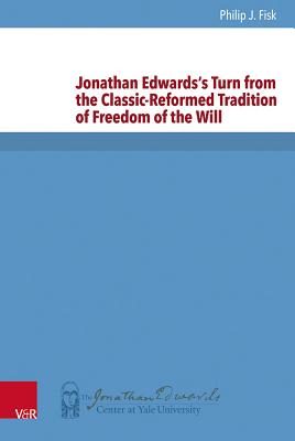 Jonathan Edwards's Turn from the Classic-Reformed Tradition of Freedom of the Will - Fisk, Philip John