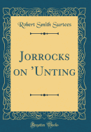 Jorrocks on 'Unting (Classic Reprint)