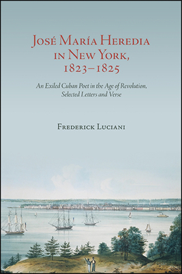 Jos Mara Heredia in New York, 1823-1825: An Exiled Cuban Poet in the Age of Revolution, Selected Letters and Verse - Luciani, Frederick (Introduction by)