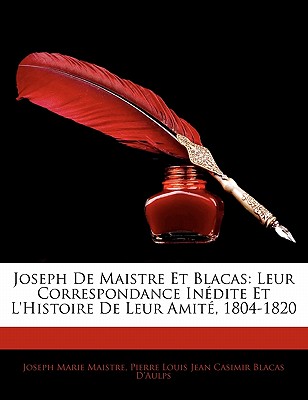 Joseph de Maistre Et Blacas: Leur Correspondance Inedite Et L'Histoire de Leur Amitie, 1804-1820 (Classic Reprint) - Maistre, Joseph De