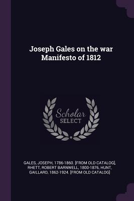 Joseph Gales on the war Manifesto of 1812 - Gales, Joseph, and Rhett, Robert Barnwell, and Hunt, Gaillard