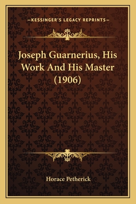 Joseph Guarnerius, His Work and His Master (1906) - Petherick, Horace
